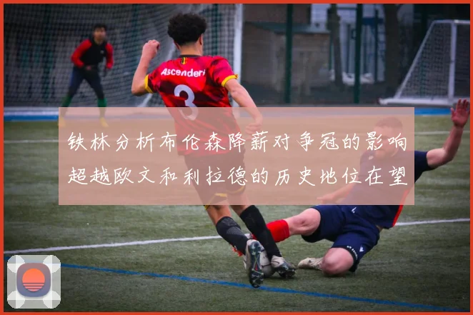 铁林分析布伦森降薪对争冠的影响超越欧文和利拉德的历史地位在望