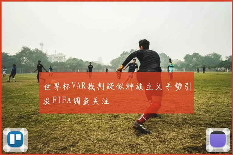 世界杯VAR裁判疑似种族主义手势引发FIFA调查关注