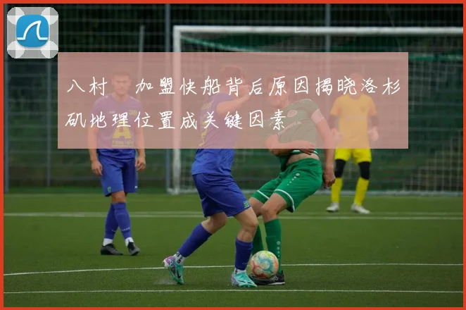 八村塁加盟快船背后原因揭晓洛杉矶地理位置成关键因素