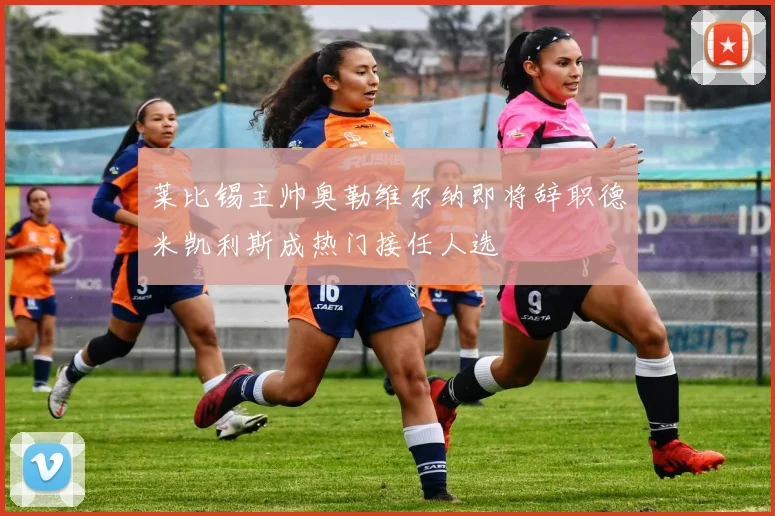 莱比锡主帅奥勒维尔纳即将辞职德米凯利斯成热门接任人选