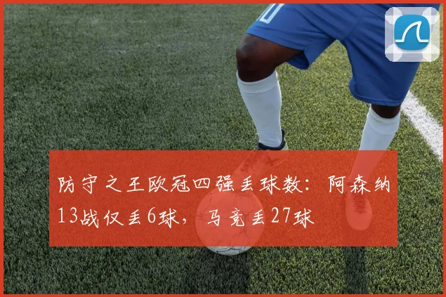 防守之王欧冠四强丢球数：阿森纳13战仅丢6球，马竞丢27球