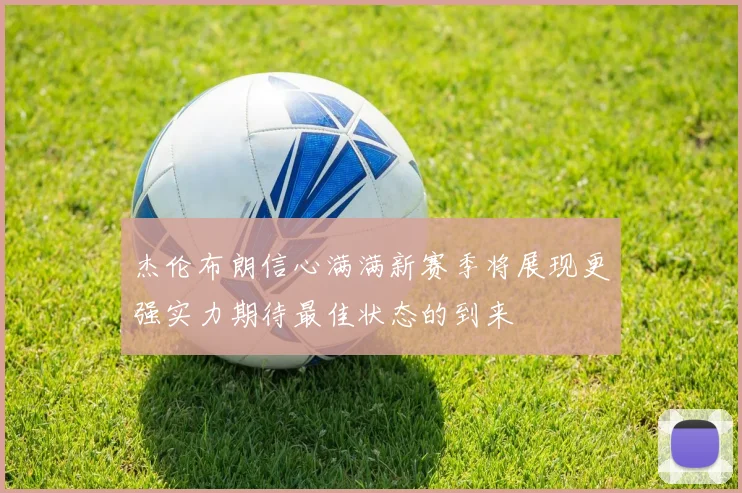 杰伦布朗信心满满新赛季将展现更强实力期待最佳状态的到来