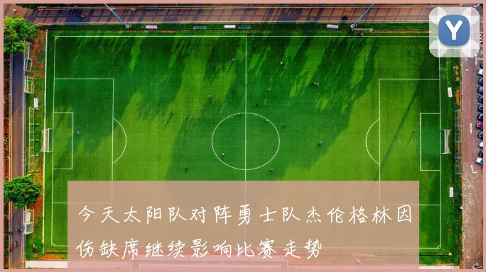 今天太阳队对阵勇士队杰伦格林因伤缺席继续影响比赛走势
