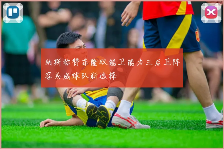 纳斯称赞菲隆双能卫能力三后卫阵容或成球队新选择