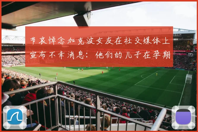 节哀悼念加克波女友在社交媒体上宣布不幸消息：他们的儿子在孕期夭折