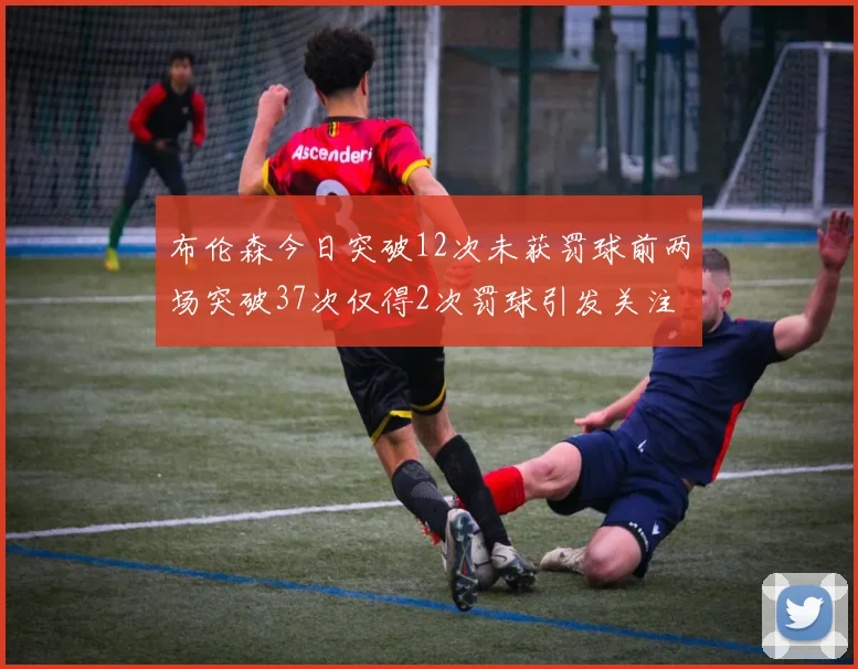 布伦森今日突破12次未获罚球前两场突破37次仅得2次罚球引发关注