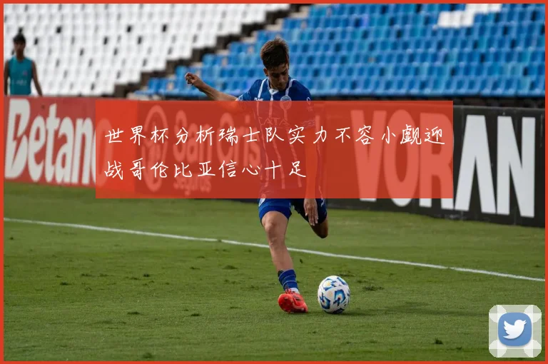 世界杯分析瑞士队实力不容小觑迎战哥伦比亚信心十足