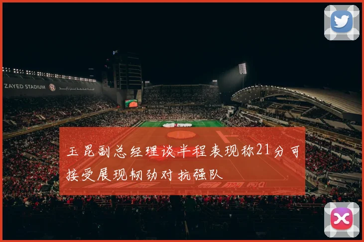 玉昆副总经理谈半程表现称21分可接受展现韧劲对抗强队