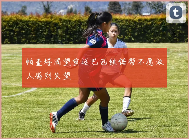 帕奎塔渴望重返巴西铁锤帮不愿放人感到失望
