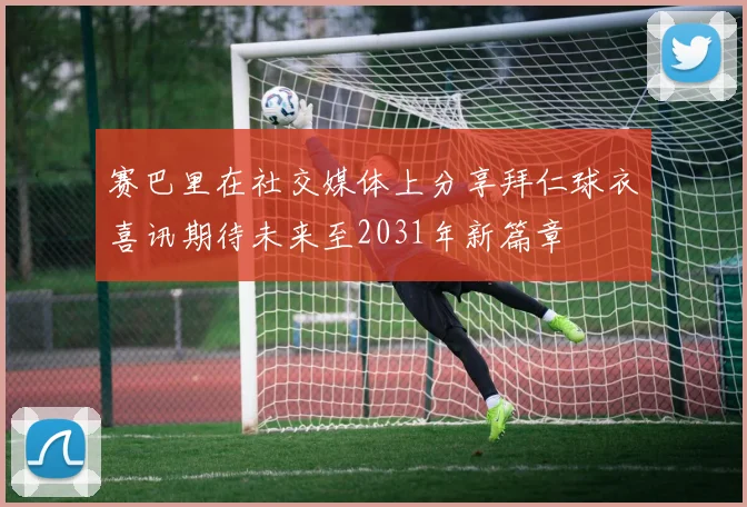 赛巴里在社交媒体上分享拜仁球衣喜讯期待未来至2031年新篇章