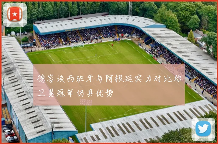 德容谈西班牙与阿根廷实力对比称卫冕冠军仍具优势