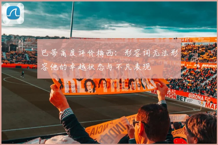 巴蒂高度评价梅西：形容词无法形容他的卓越状态与不凡表现