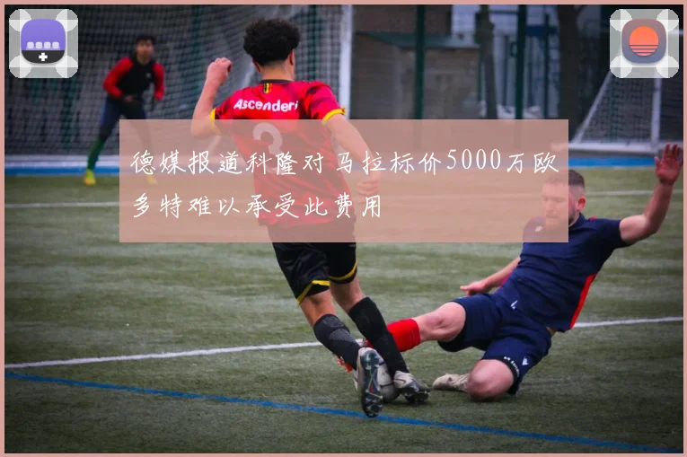 德媒报道科隆对马拉标价5000万欧多特难以承受此费用