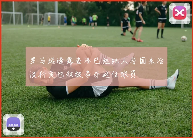 罗马诺透露查洛巴经纪人与国米洽谈科莫也积极争夺这位球员