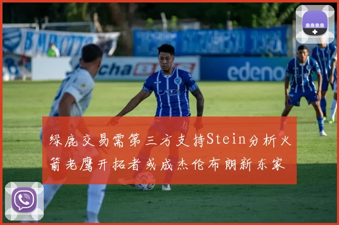 绿鹿交易需第三方支持Stein分析火箭老鹰开拓者或成杰伦布朗新东家