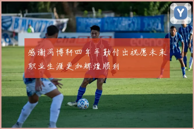 感谢冯博轩四年辛勤付出祝愿未来职业生涯更加辉煌顺利