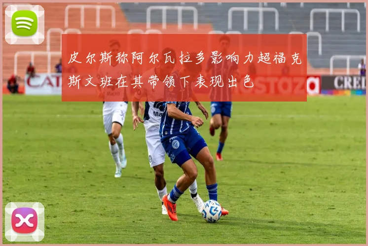皮尔斯称阿尔瓦拉多影响力超福克斯文班在其带领下表现出色